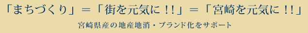 「まちづくり」＝「街を元気に！」＝「宮崎を元気に！」宮崎県産の地産地消・ブランド化をサポート